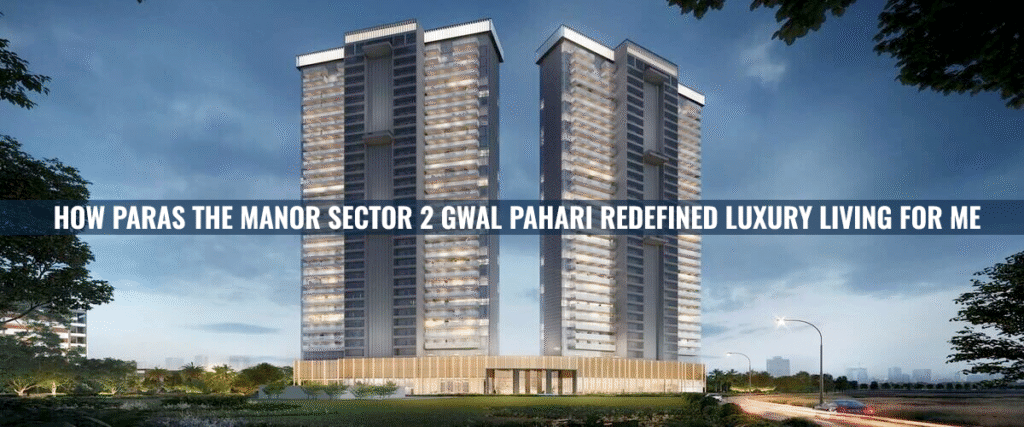 How Paras The Manor Sector 2 Gwal Pahari Redefined Luxury Living For Me