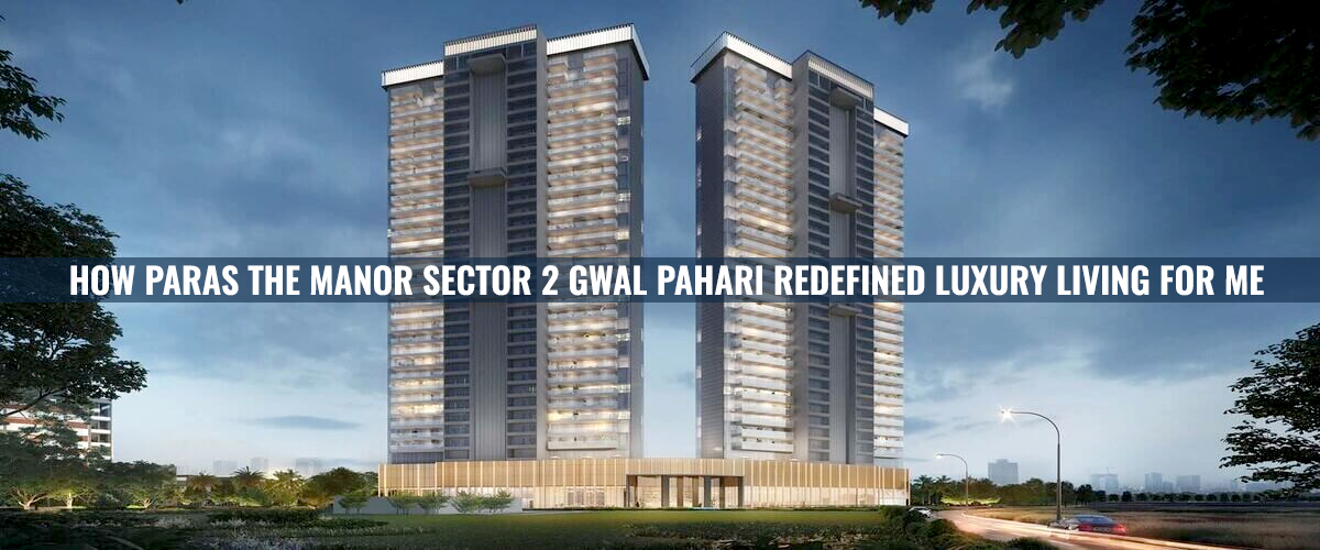 How Paras The Manor Sector 2 Gwal Pahari Redefined Luxury Living For Me