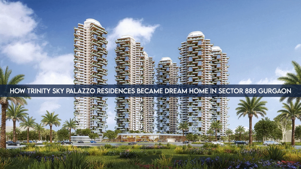 How Trinity Sky Palazzo Residences Became Dream Home In Sector 88b Gurgaon