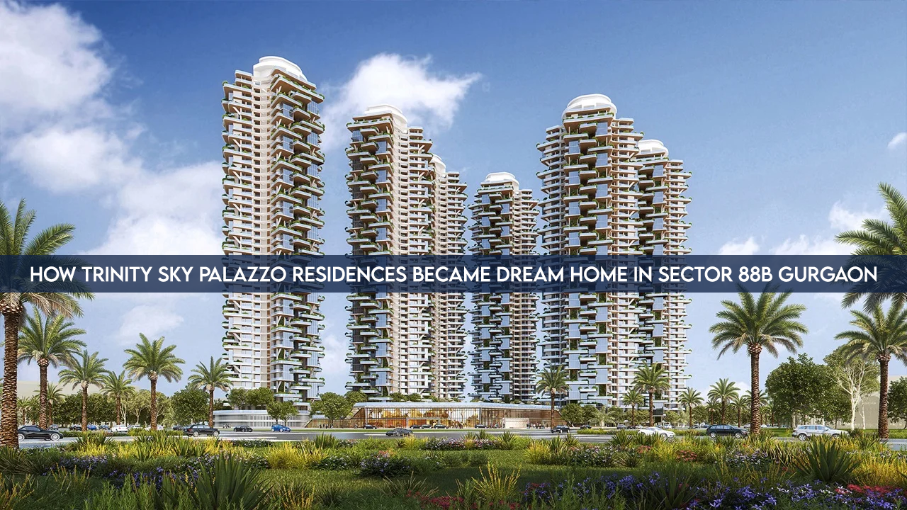 How Trinity Sky Palazzo Residences Became Dream Home In Sector 88b Gurgaon